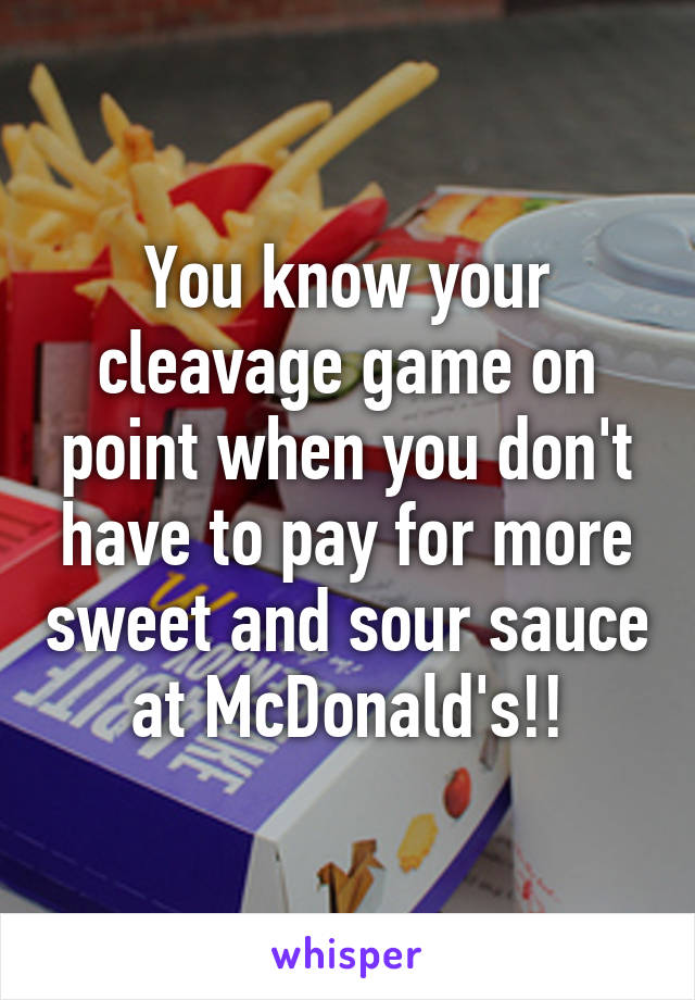 You know your cleavage game on point when you don't have to pay for more sweet and sour sauce at McDonald's!!