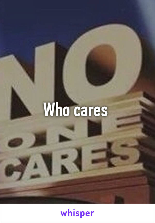 Who cares 