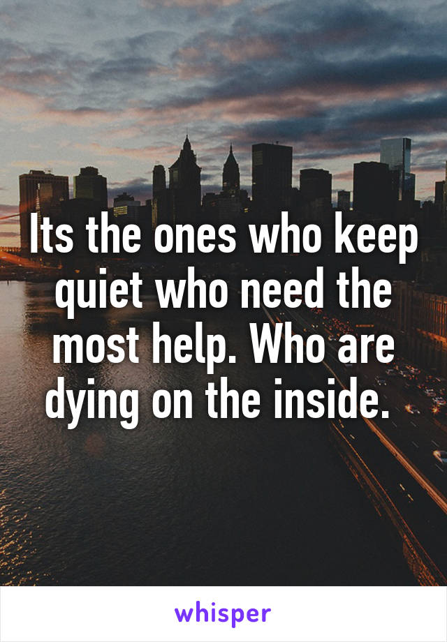 Its the ones who keep quiet who need the most help. Who are dying on the inside. 