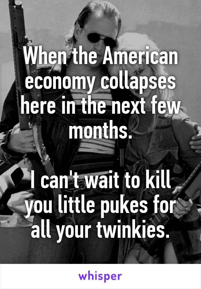 When the American economy collapses here in the next few months.

I can't wait to kill you little pukes for all your twinkies.