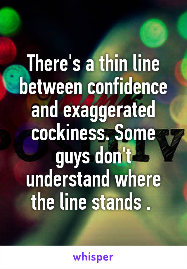 There's a thin line between confidence and exaggerated cockiness. Some guys don't understand where the line stands . 