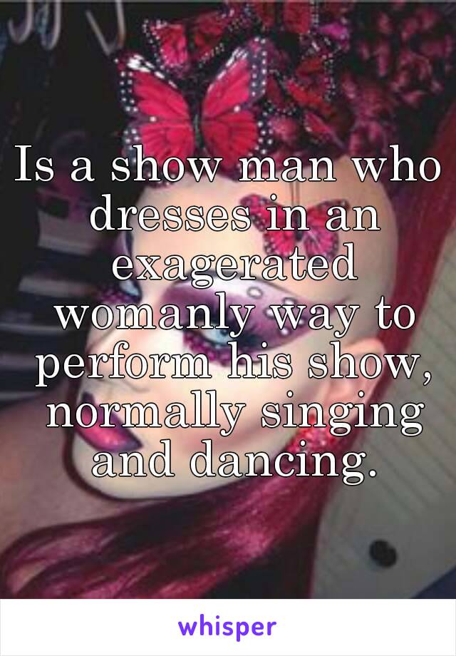 Is a show man who dresses in an exagerated womanly way to perform his show, normally singing and dancing.