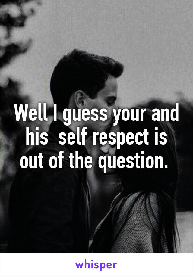 Well I guess your and his  self respect is out of the question. 