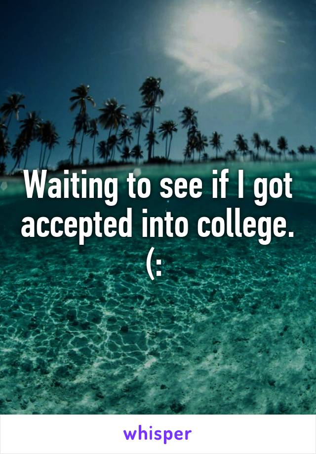 Waiting to see if I got accepted into college. (: 