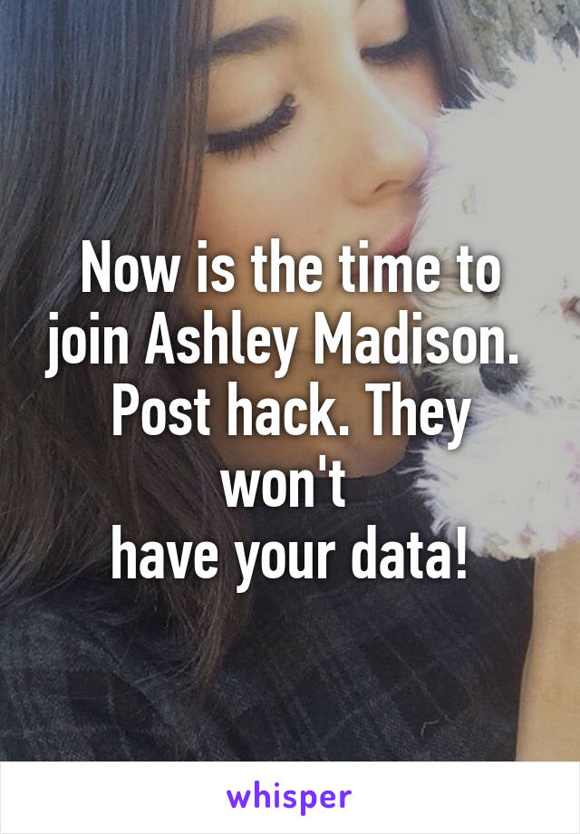 Now is the time to join Ashley Madison. 
Post hack. They won't 
have your data!