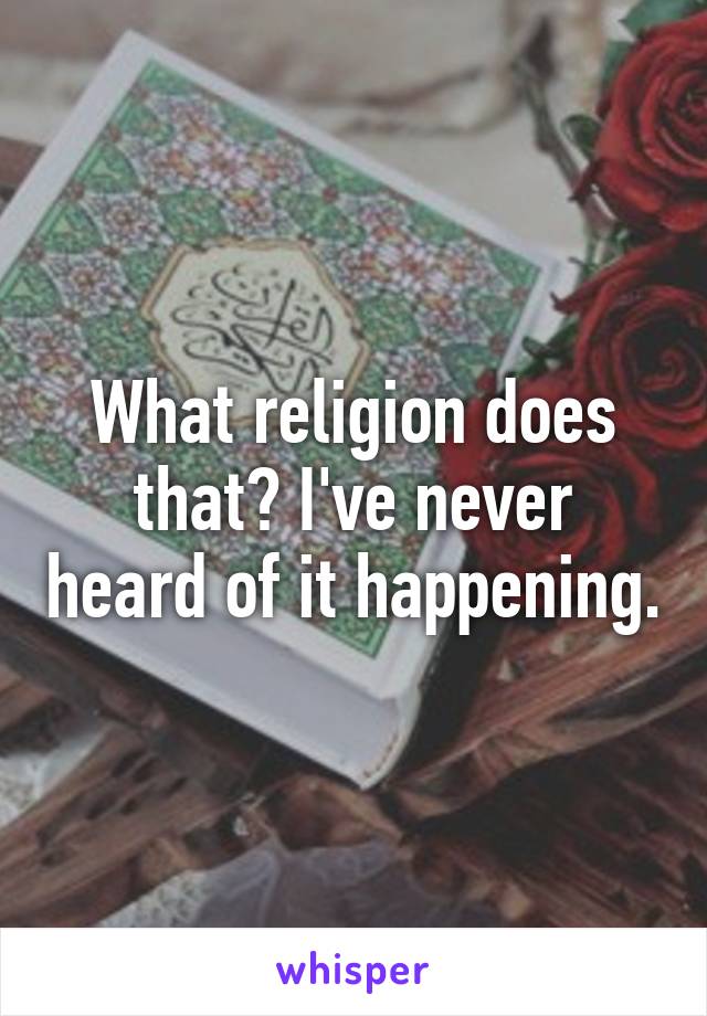 What religion does that? I've never heard of it happening.