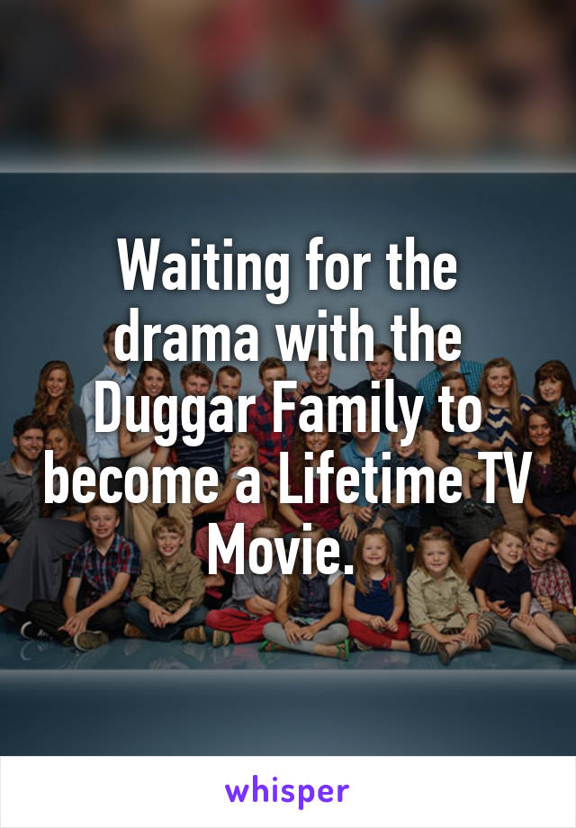 Waiting for the drama with the Duggar Family to become a Lifetime TV Movie. 