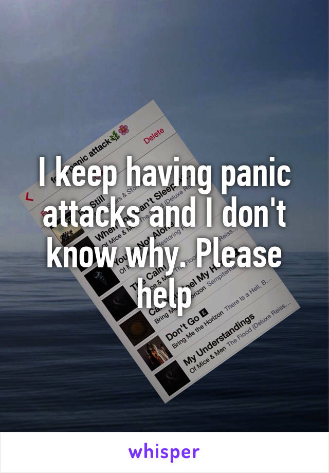 I keep having panic attacks and I don't know why. Please help