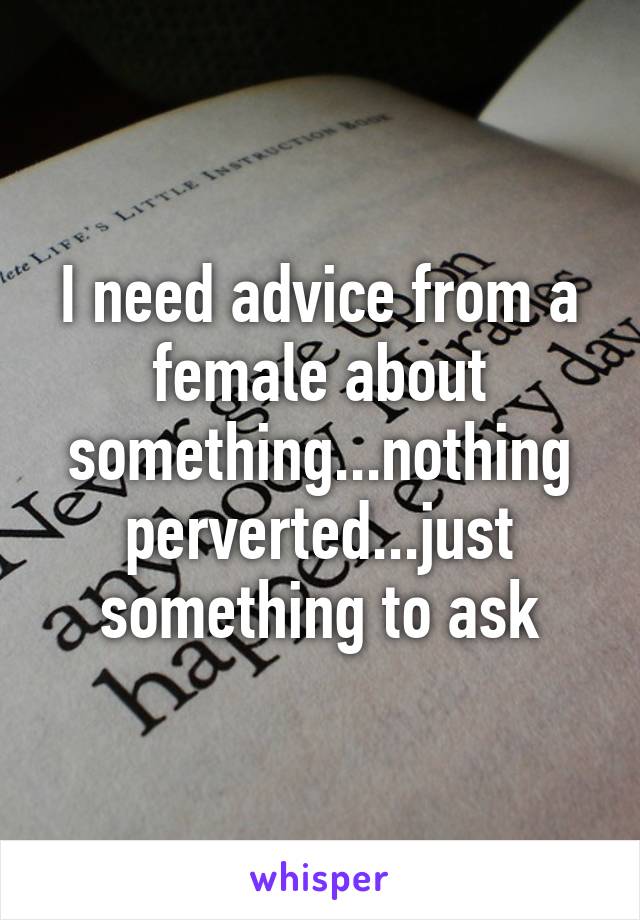 I need advice from a female about something...nothing perverted...just something to ask