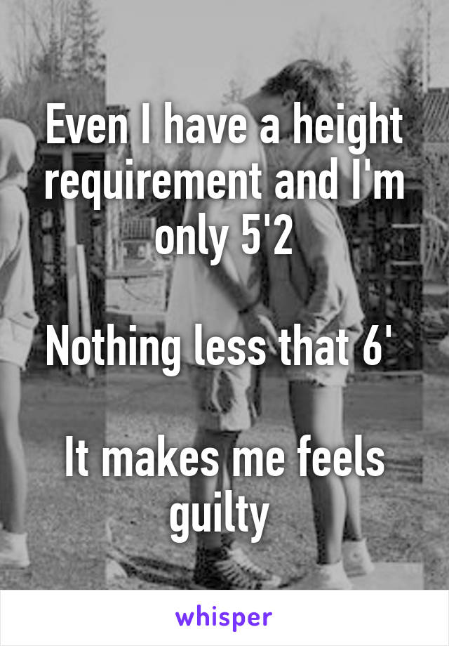 Even I have a height requirement and I'm only 5'2

Nothing less that 6' 

It makes me feels guilty 