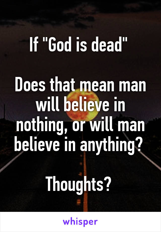 If "God is dead" 

Does that mean man will believe in nothing, or will man believe in anything? 

Thoughts? 