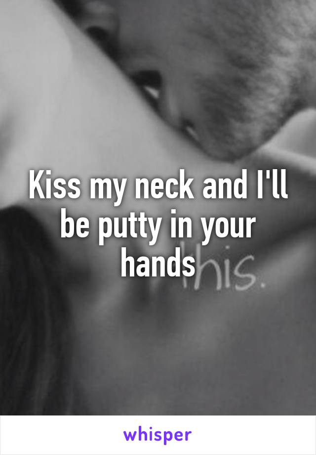 Kiss my neck and I'll be putty in your hands