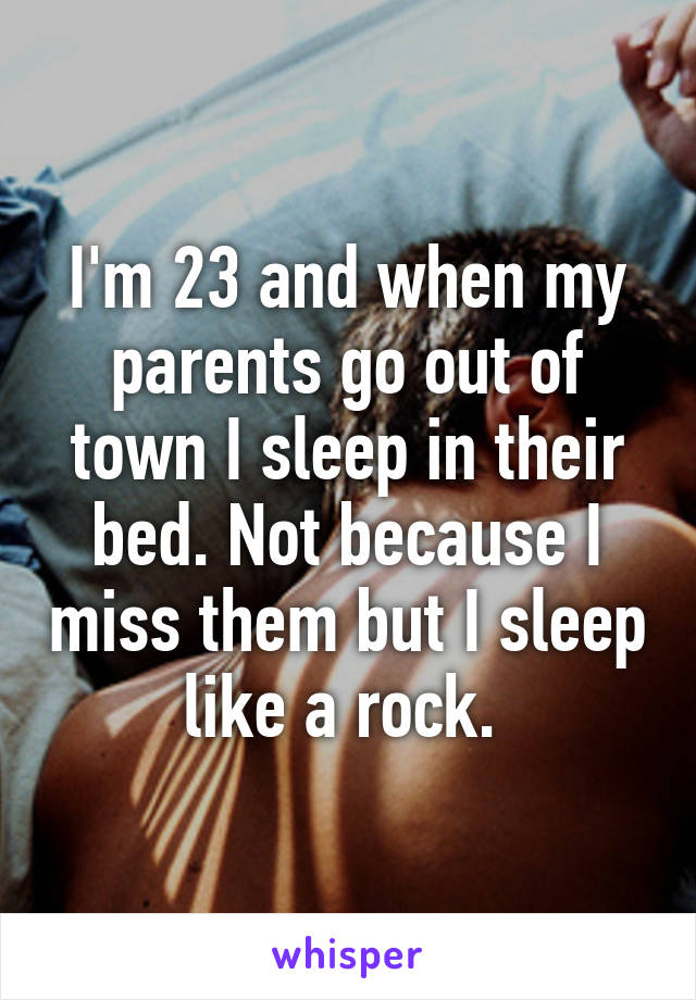 I'm 23 and when my parents go out of town I sleep in their bed. Not because I miss them but I sleep like a rock. 