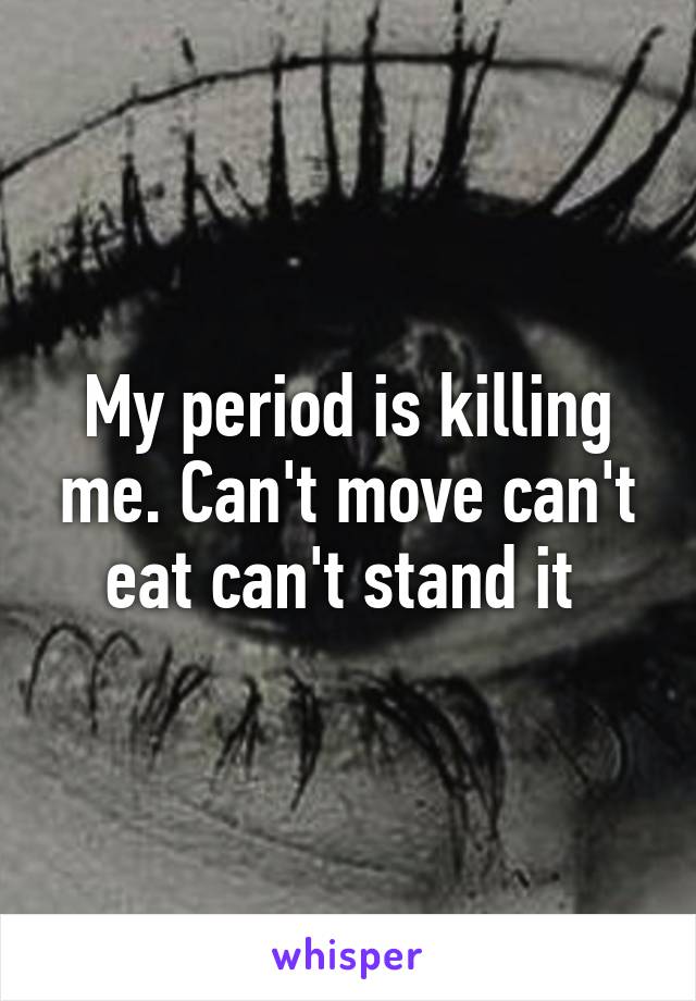 My period is killing me. Can't move can't eat can't stand it 