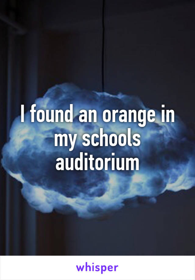 I found an orange in my schools auditorium