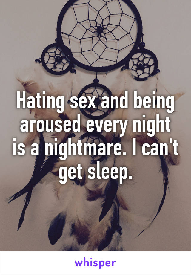 Hating sex and being aroused every night is a nightmare. I can't get sleep.