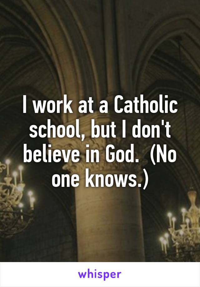 I work at a Catholic school, but I don't believe in God.  (No one knows.)