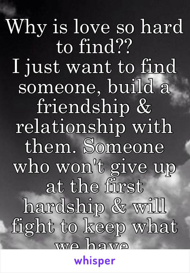 Why is love so hard to find??
I just want to find someone, build a friendship & relationship with them. Someone who won't give up at the first hardship & will fight to keep what we have.