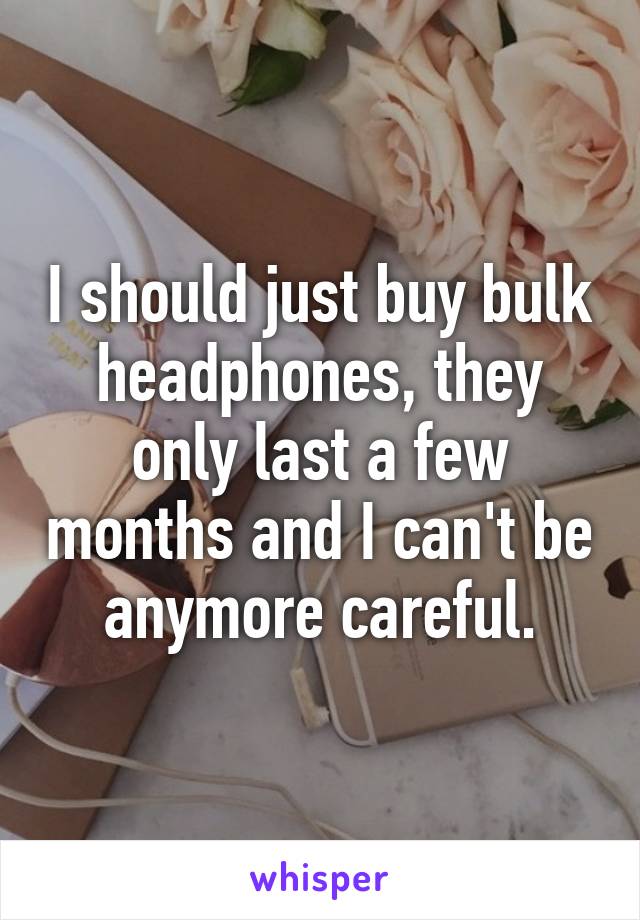 I should just buy bulk headphones, they only last a few months and I can't be anymore careful.