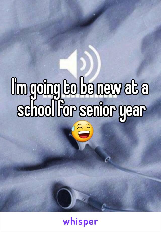 I'm going to be new at a school for senior year 😅