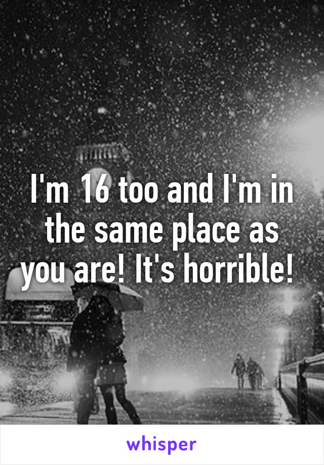 I'm 16 too and I'm in the same place as you are! It's horrible! 