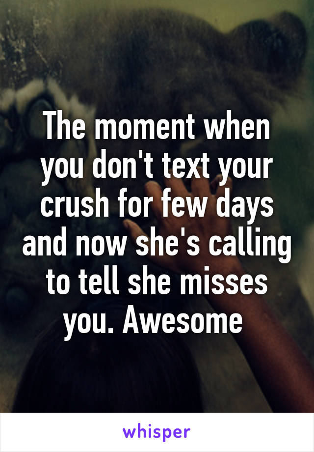 The moment when you don't text your crush for few days and now she's calling to tell she misses you. Awesome 