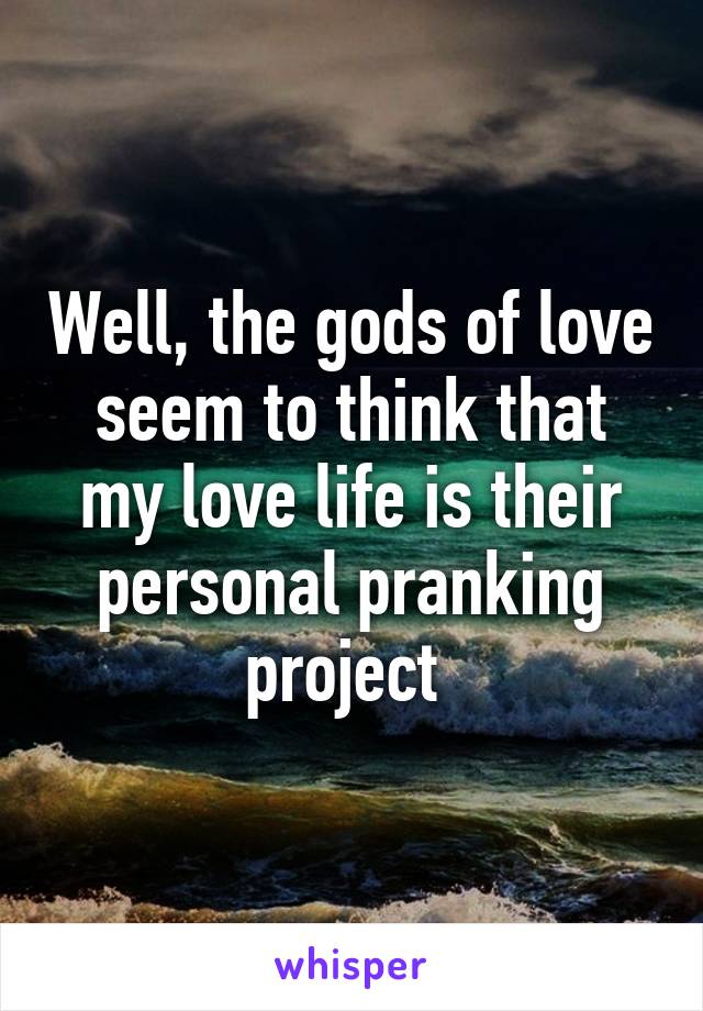 Well, the gods of love seem to think that my love life is their personal pranking project 