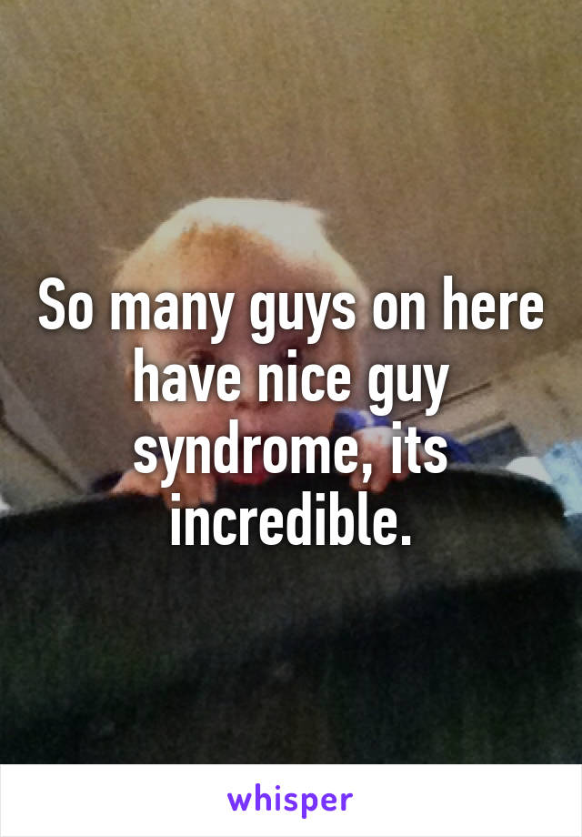 So many guys on here have nice guy syndrome, its incredible.