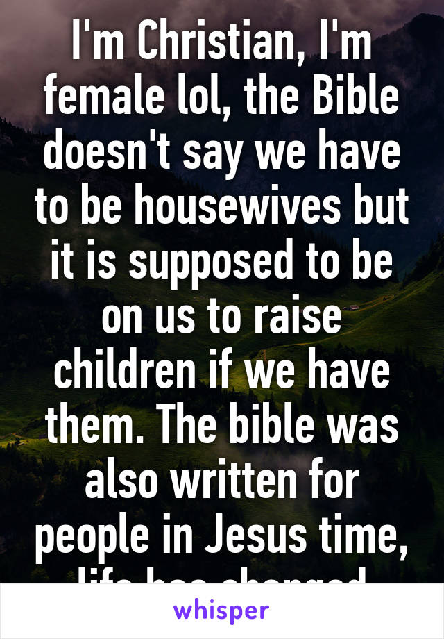 I'm Christian, I'm female lol, the Bible doesn't say we have to be housewives but it is supposed to be on us to raise children if we have them. The bible was also written for people in Jesus time, life has changed