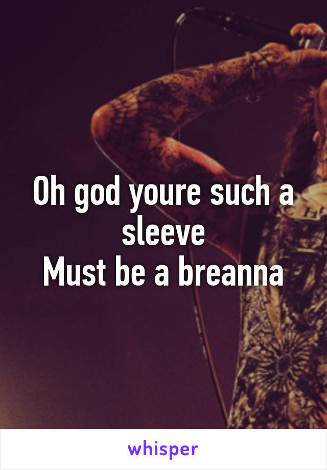 Oh god youre such a sleeve
Must be a breanna