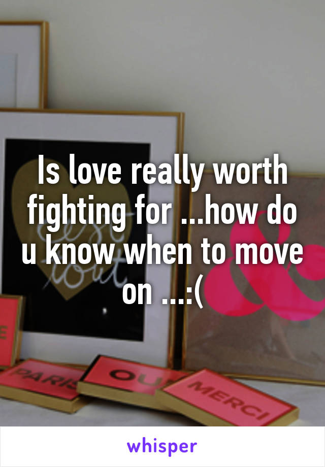 Is love really worth fighting for ...how do u know when to move on ...:(