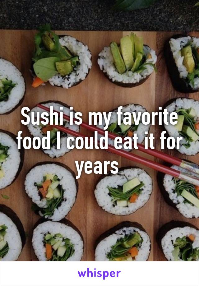 Sushi is my favorite food I could eat it for years 