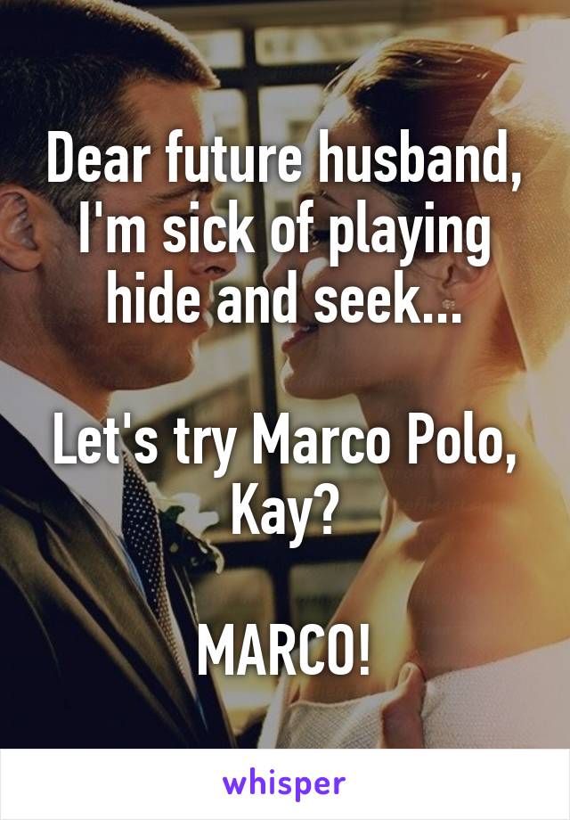 Dear future husband,
I'm sick of playing hide and seek...

Let's try Marco Polo, Kay?

MARCO!