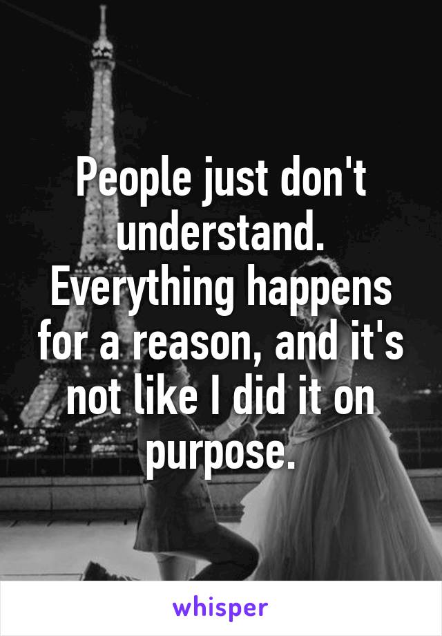 People just don't understand. Everything happens for a reason, and it's not like I did it on purpose.