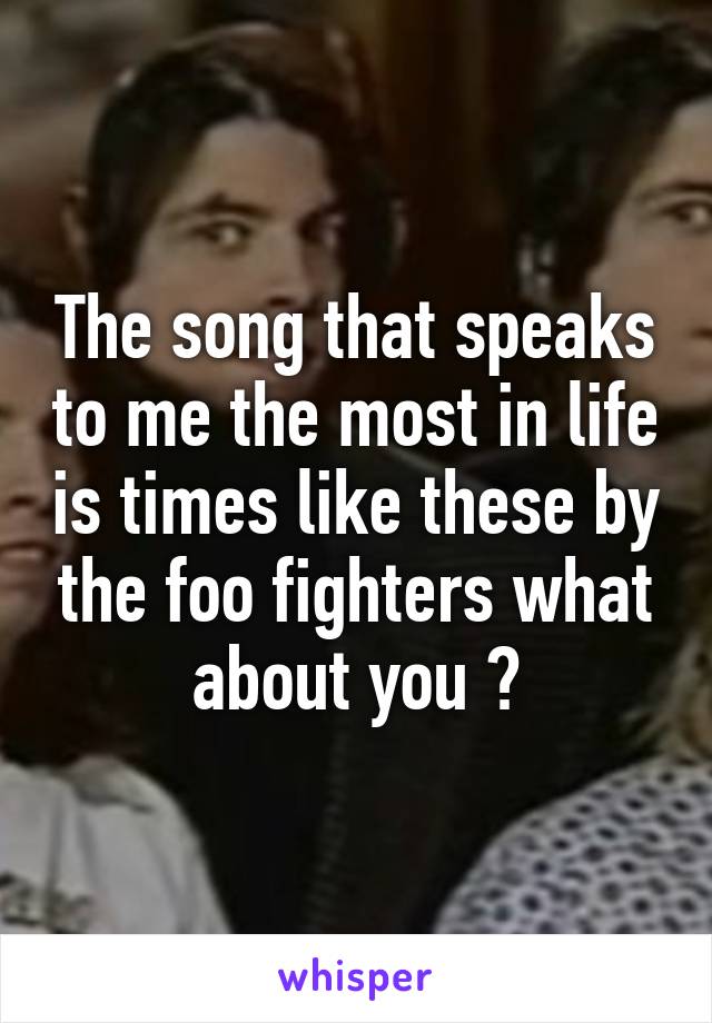 The song that speaks to me the most in life is times like these by the foo fighters what about you ?