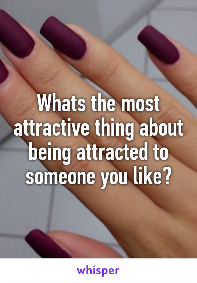 Whats the most attractive thing about being attracted to someone you like?