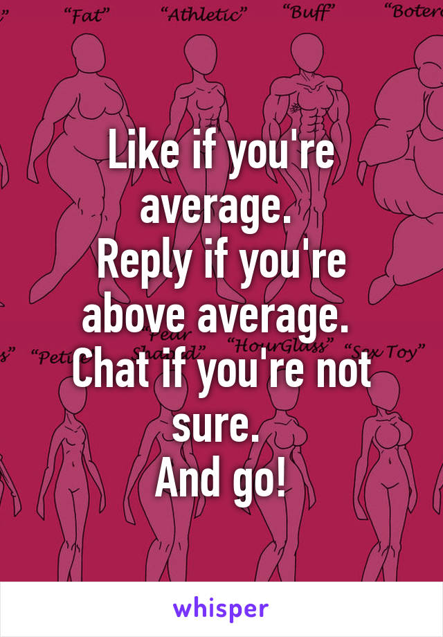 Like if you're average. 
Reply if you're above average. 
Chat if you're not sure. 
And go!