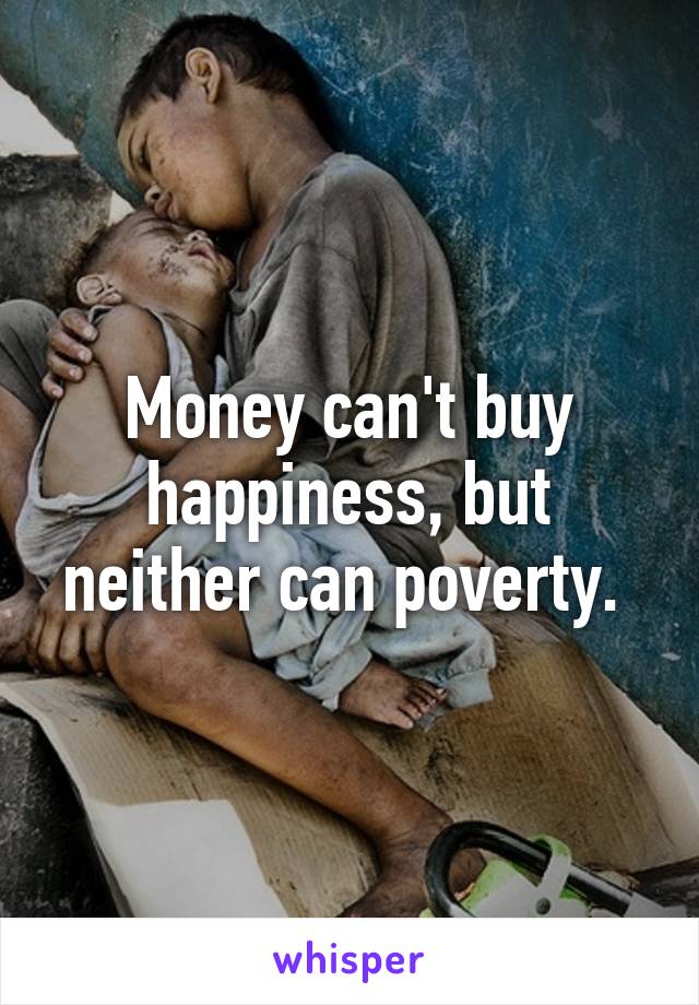 Money can't buy happiness, but neither can poverty. 