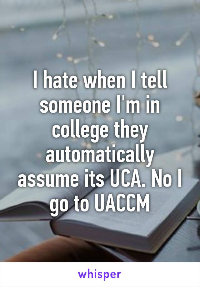 I hate when I tell someone I'm in college they automatically assume its UCA. No I go to UACCM