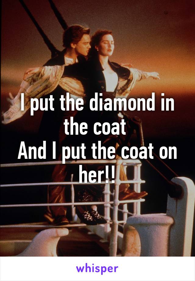 I put the diamond in the coat 
And I put the coat on her!!