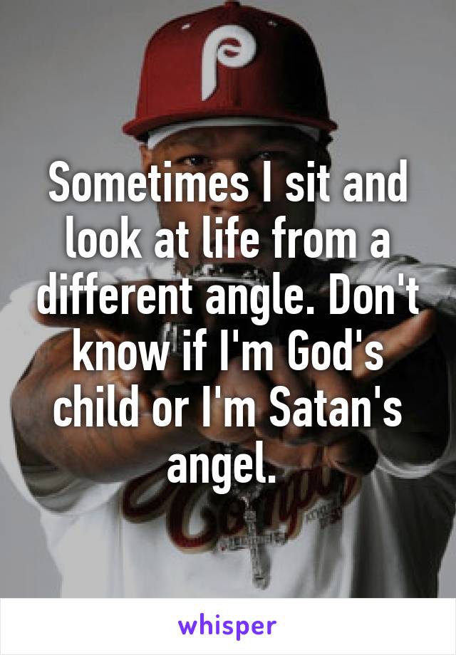 Sometimes I sit and look at life from a different angle. Don't know if I'm God's child or I'm Satan's angel. 