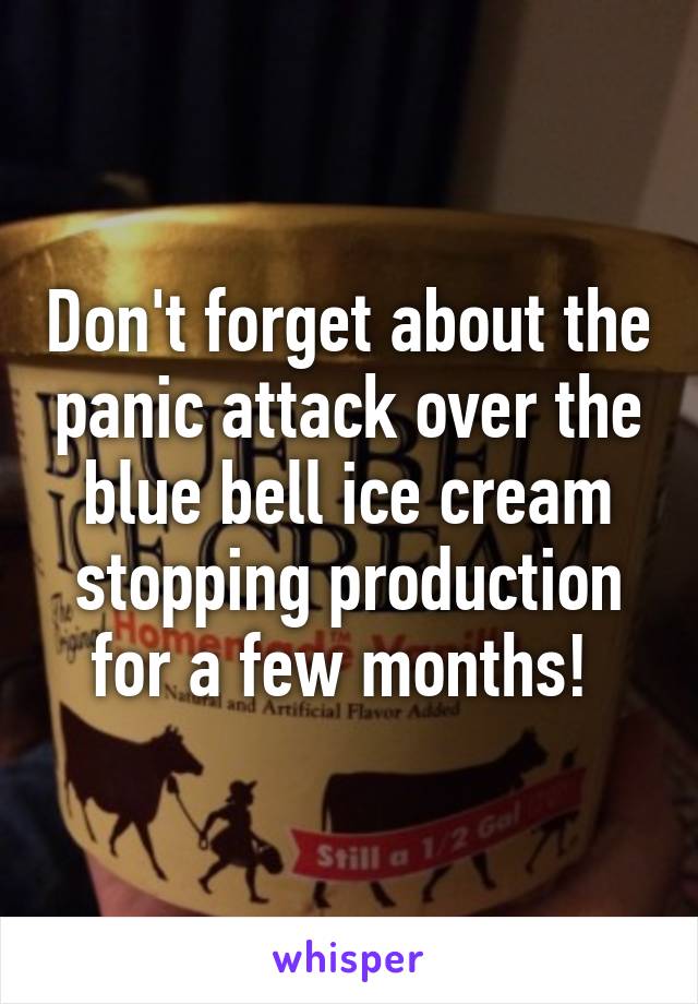 Don't forget about the panic attack over the blue bell ice cream stopping production for a few months! 