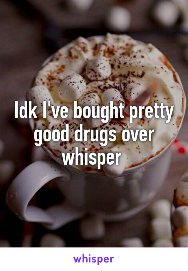 Idk I've bought pretty good drugs over whisper 