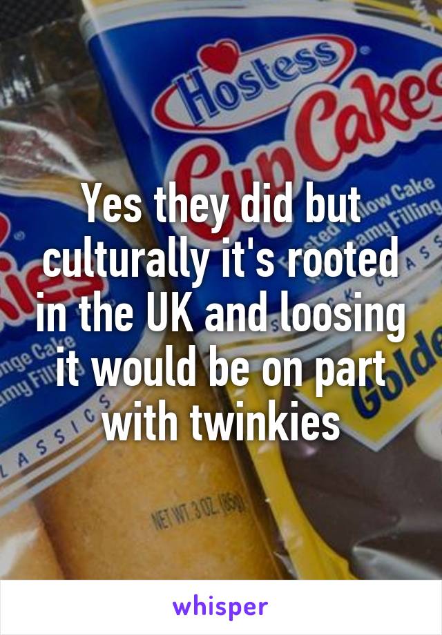 Yes they did but culturally it's rooted in the UK and loosing it would be on part with twinkies