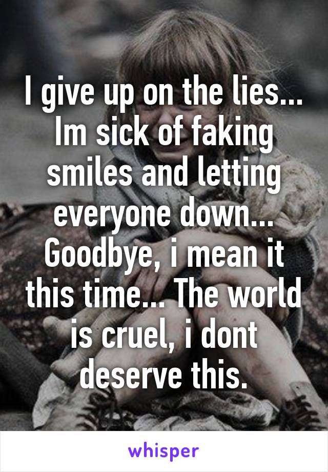 I give up on the lies...
Im sick of faking smiles and letting everyone down... Goodbye, i mean it this time... The world is cruel, i dont deserve this.