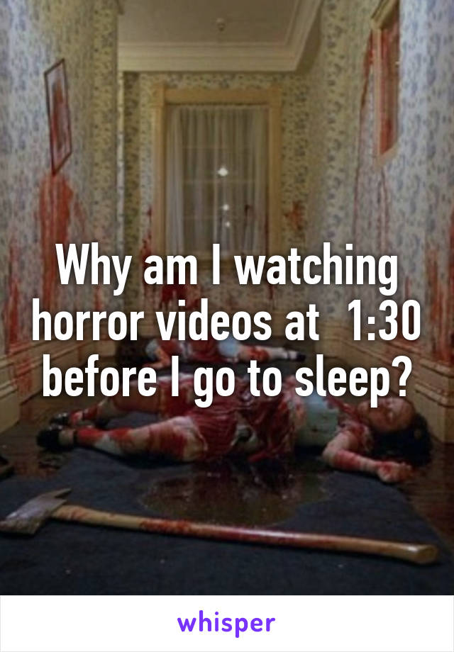 Why am I watching horror videos at  1:30 before I go to sleep?