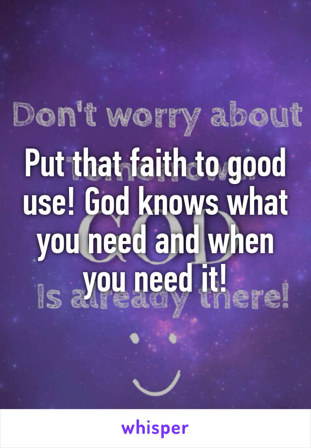 Put that faith to good use! God knows what you need and when you need it!