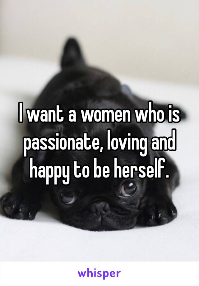 I want a women who is passionate, loving and happy to be herself.