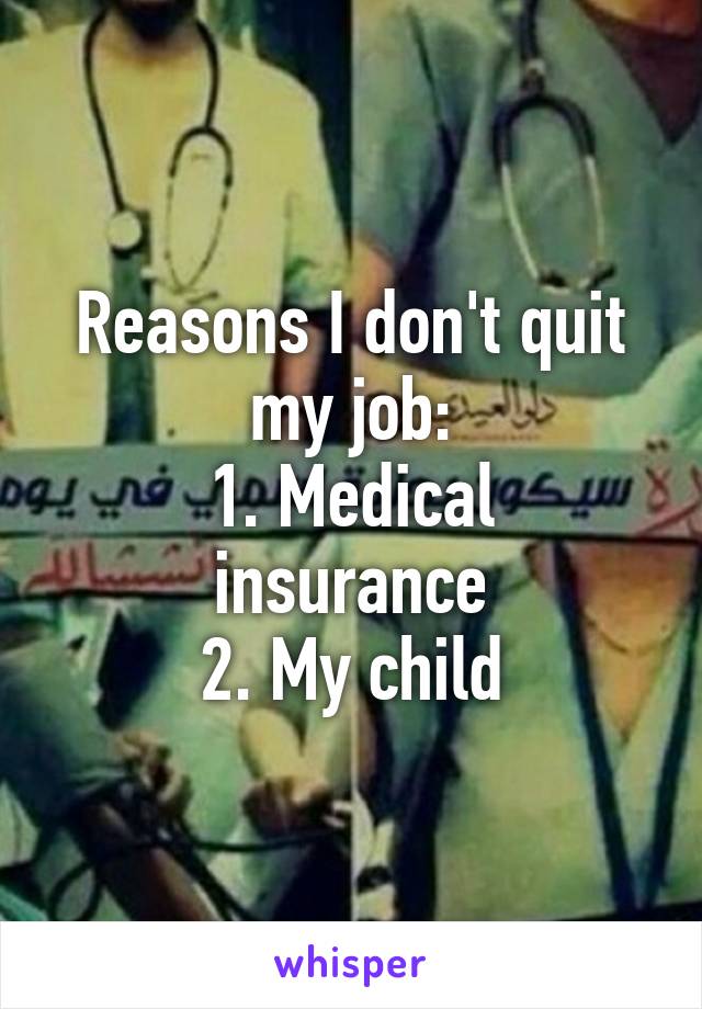 Reasons I don't quit my job:
1. Medical insurance
2. My child