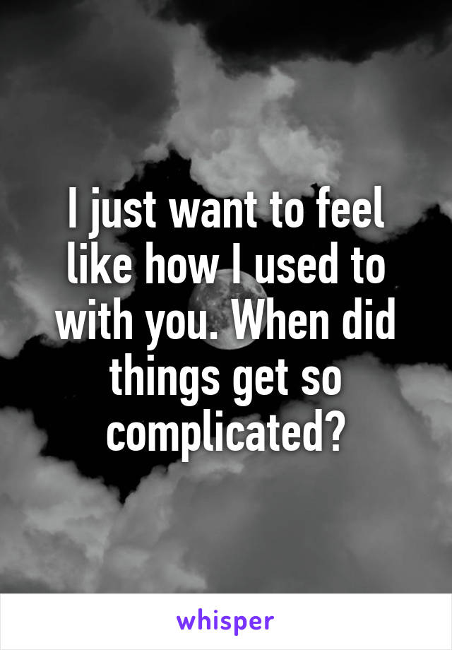 I just want to feel like how I used to with you. When did things get so complicated?